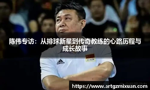 陈伟专访：从排球新星到传奇教练的心路历程与成长故事